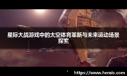 星际大战游戏中的太空体育革新与未来运动场景探索